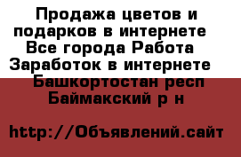 Продажа цветов и подарков в интернете - Все города Работа » Заработок в интернете   . Башкортостан респ.,Баймакский р-н